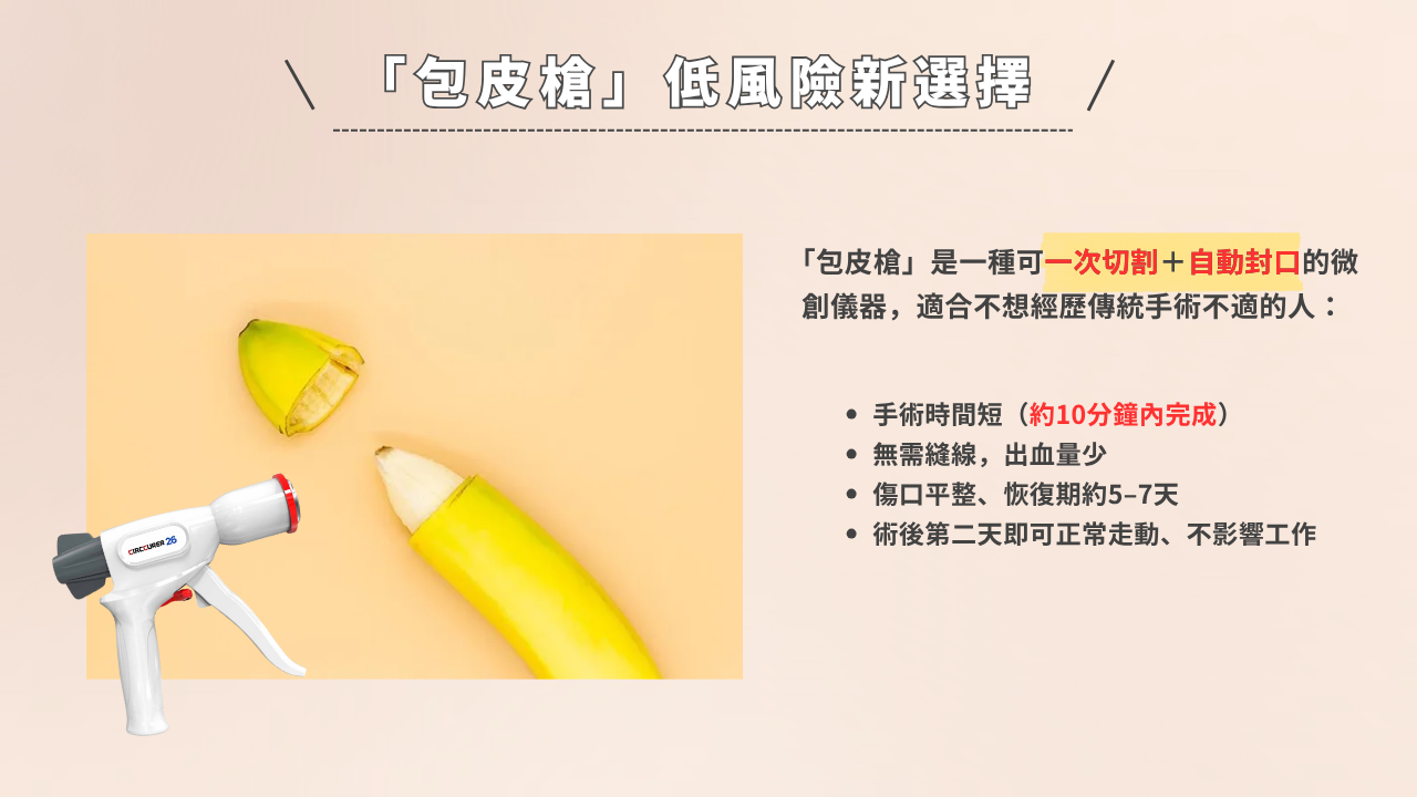 「包皮槍」是一種可一次切割＋自動封口的微創儀器，適合不想經歷傳統手術不適的人： 手術時間短（約10分鐘內完成） 無需縫線，出血量少 傷口平整、恢復期約5–7天 術後第二天即可正常走動、不影響工作