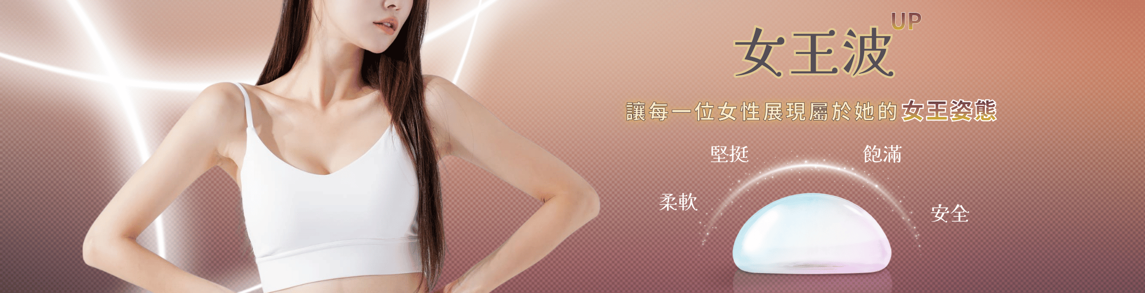 女王波隆乳，透過AI精準填充技術，結合高延展性外膜和飽滿柔軟的內在膠體，達到「站著水滴、躺著圓盤」、觸感自然擬真的效果。 其特點為「高塑形能量」能抵抗外力變形並降低莢膜攣縮的機率，並提供多樣尺寸選擇，使骨架較小、上胸無肉的女性也能擁有自然高挺的胸型。