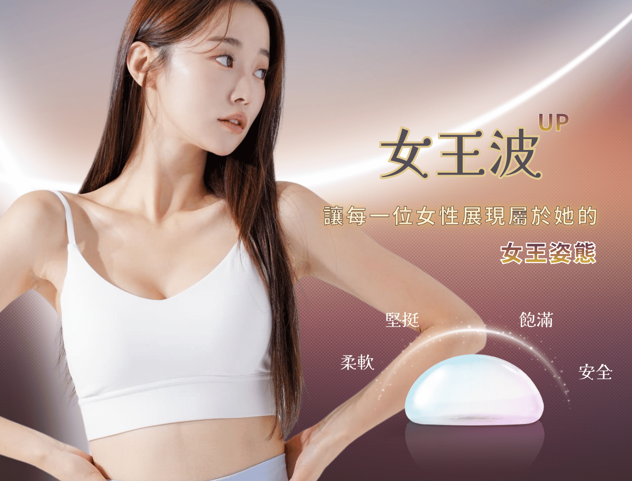 女王波隆乳，透過AI精準填充技術，結合高延展性外膜和飽滿柔軟的內在膠體，達到「站著水滴、躺著圓盤」、觸感自然擬真的效果。 其特點為「高塑形能量」能抵抗外力變形並降低莢膜攣縮的機率，並提供多樣尺寸選擇，使骨架較小、上胸無肉的女性也能擁有自然高挺的胸型。